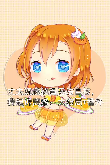 丈夫沉迷钓鱼无法自拔，我起诉离婚：大结局+番外