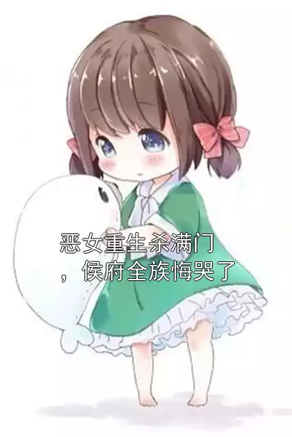 恶女重生杀满门，侯府全族悔哭了