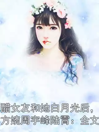 不再吃醋女友和她白月光后，她以为我学乖方婉周宇峰陆霄：全文+后续小说
