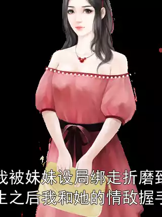 前世我被妹妹设局绑走折磨致死，重生之后我和她的情敌握手言欢小说