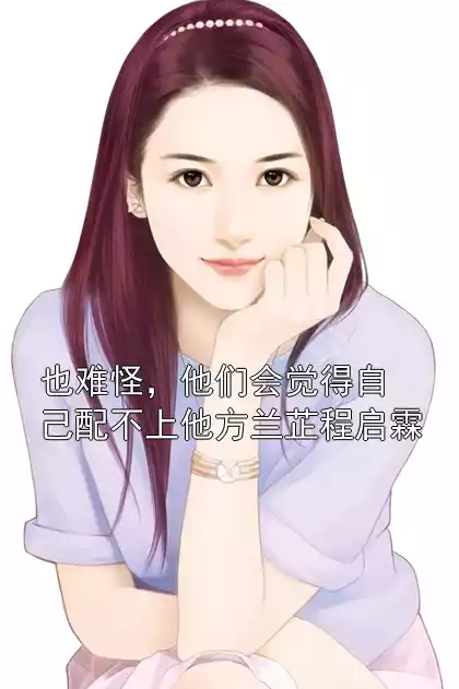也难怪，他们会觉得自己配不上他方兰芷程启霖