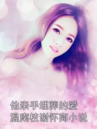 他亲手埋葬的爱温南枝谢怀商小说