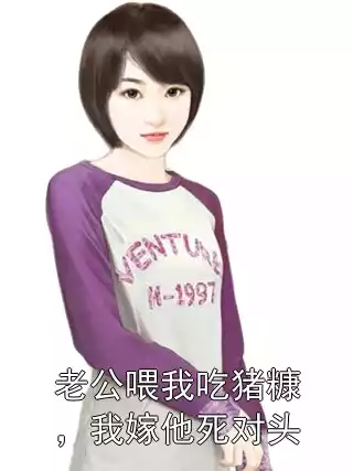 老公喂我吃猪糠，我嫁他死对头小说