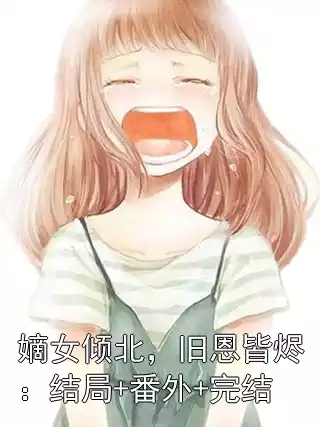 嫡女倾北，旧恩皆烬：结局+番外+完结