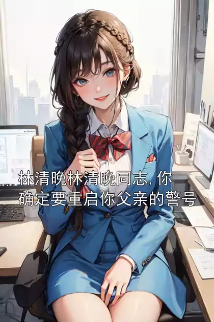 林清晚林清晚同志,你确定要重启你父亲的警号小说