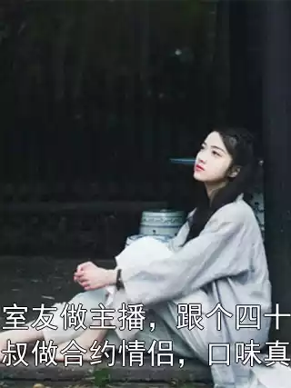 校花室友做主播，跟个四十岁流浪大叔做合约情侣，口味真重！小说