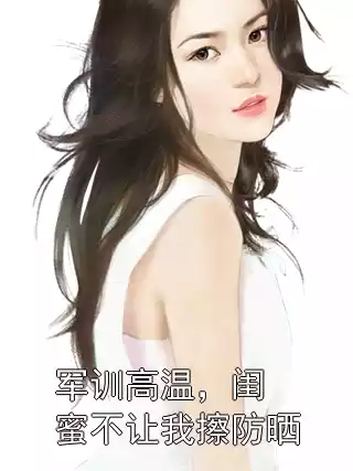 军训高温，闺蜜不让我擦防晒小说