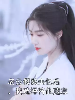 老公假装失忆后，我选择将他遗忘