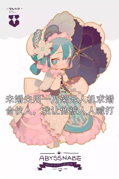 未婚夫用一万架无人机求婚合伙人，我让他被人人喊打