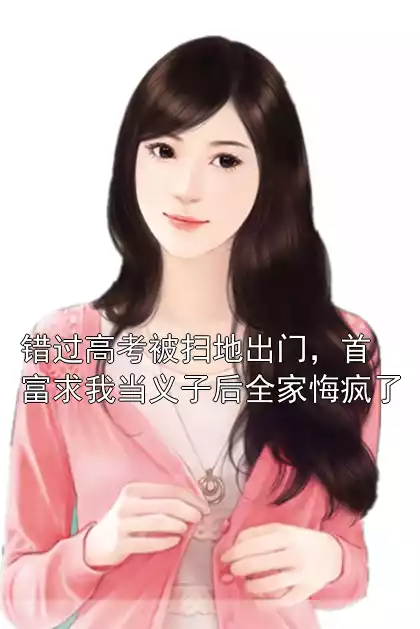 错过高考被扫地出门，首富求我当义子后全家悔疯了