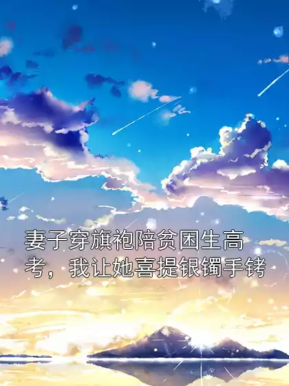 妻子穿旗袍陪贫困生高考，我让她喜提银镯手铐小说
