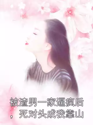 被渣男一家逼疯后，死对头成我靠山小说