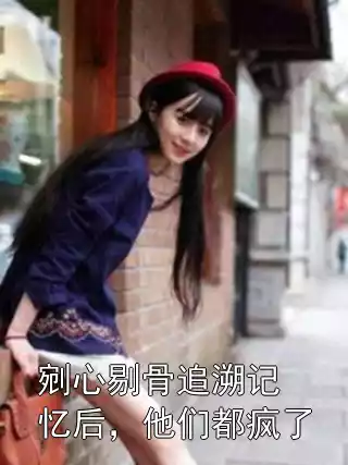 剜心剔骨追溯记忆后，他们都疯了小说