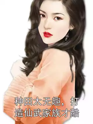 种田太无趣，打造仙武家族才酷小说