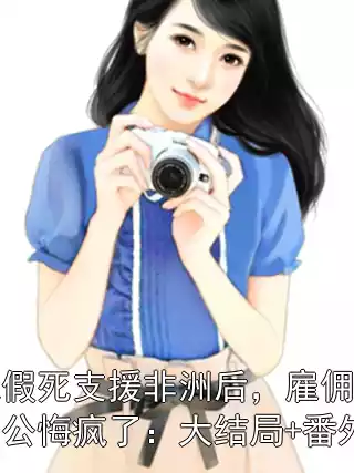 我假死支援非洲后，雇佣兵老公悔疯了：大结局+番外