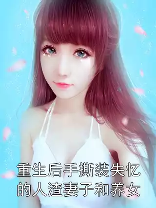 重生后手撕装失忆的人渣妻子和养女
