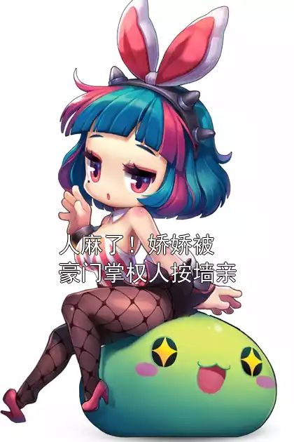 人麻了！娇娇被豪门掌权人按墙亲小说