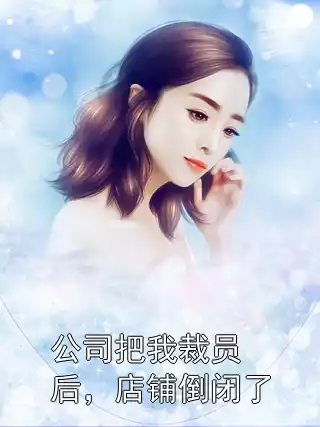 公司把我裁员后，店铺倒闭了小说