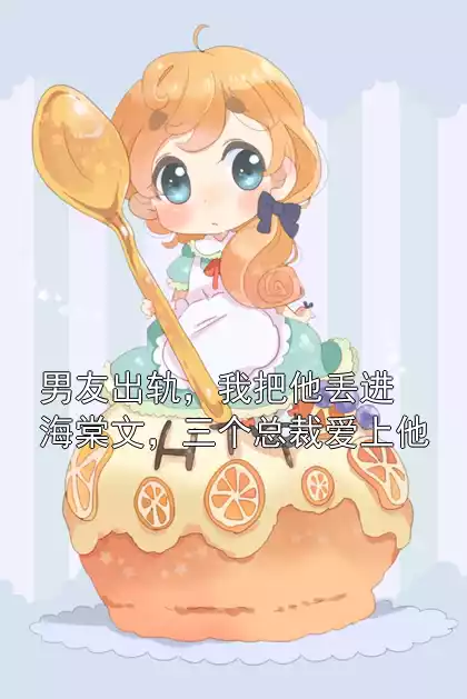 男友出轨，我把他丢进海棠文，三个总裁爱上他小说