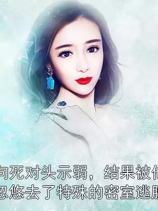 向死对头示弱，结果被他忽悠去了特殊的密室逃脱小说