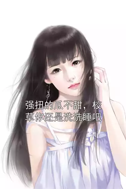 强扭的瓜不甜，校草你还是洗洗睡吧小说