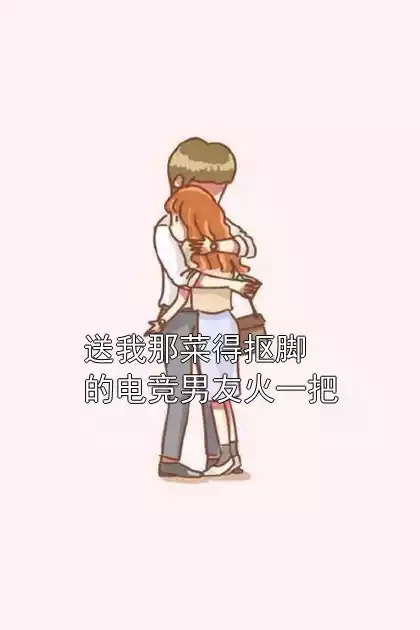 送我那菜得抠脚的电竞男友火一把