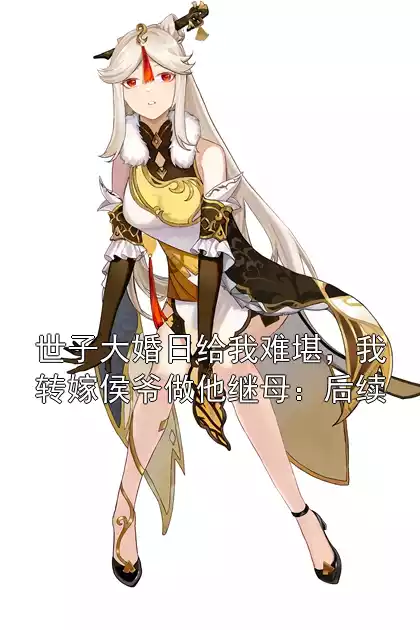 世子大婚日给我难堪，我转嫁侯爷做他继母：后续