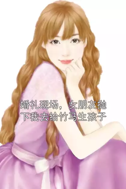 婚礼现场，女朋友抛下我去给竹马生孩子小说