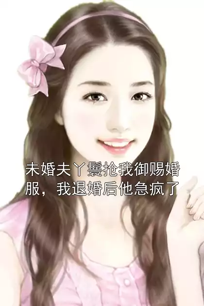 未婚夫丫鬟抢我御赐婚服，我退婚后他急疯了