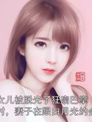 女儿被脱光了狂扇巴掌时，妻子在跟白月光约会
