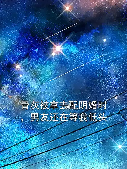 骨灰被拿去配阴婚时，男友还在等我低头小说