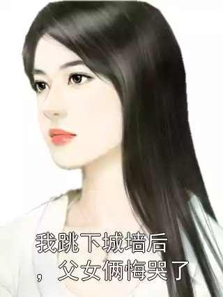 我跳下城墙后，父女俩悔哭了小说
