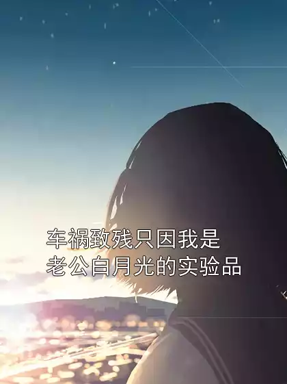 车祸致残只因我是老公白月光的实验品小说