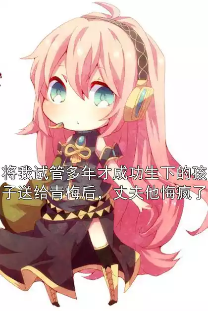 将我试管多年才成功生下的孩子送给青梅后，丈夫他悔疯了