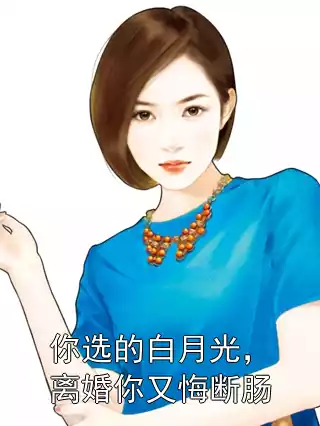 你选的白月光，离婚你又悔断肠小说
