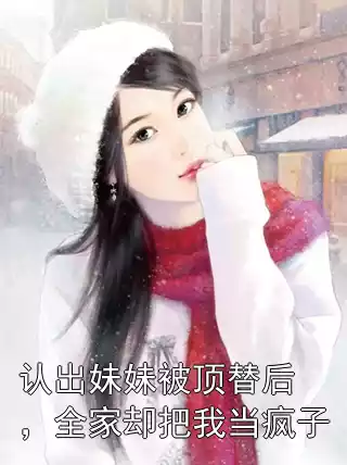 认出妹妹被顶替后，全家却把我当疯子小说