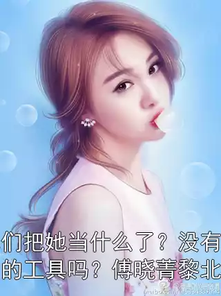 他们把她当什么了？没有尊严的工具吗？傅晓菁黎北柯