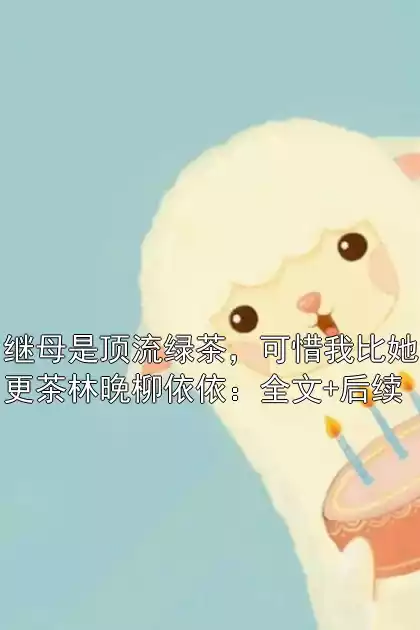继母是顶流绿茶，可惜我比她更茶林晚柳依依：全文+后续