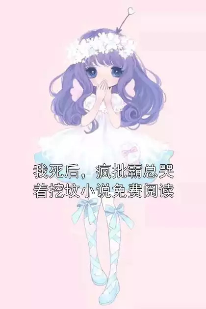 我死后，疯批霸总哭着挖坟小说免费阅读