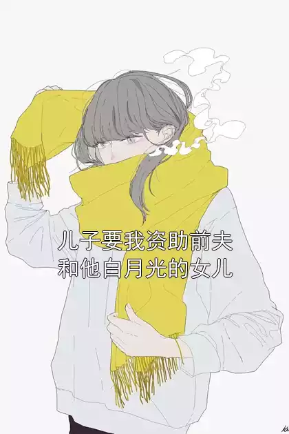 儿子要我资助前夫和他白月光的女儿