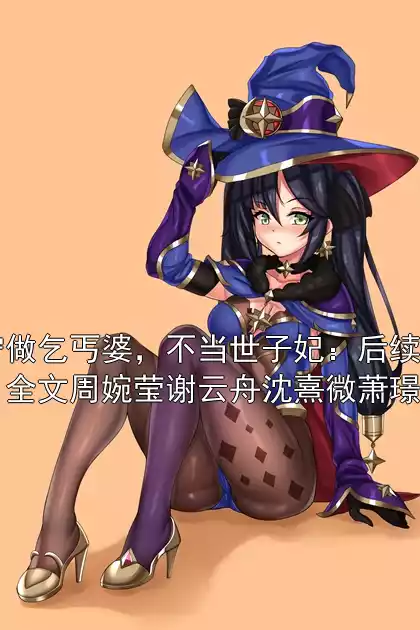 宁做乞丐婆，不当世子妃：后续：全文周婉莹谢云舟沈熹微萧璟川小说