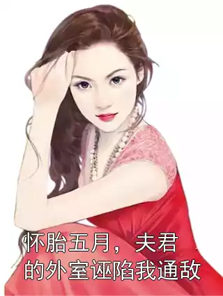 怀胎五月，夫君的外室诬陷我通敌