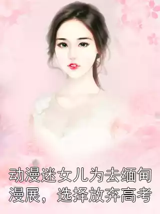 动漫迷女儿为去缅甸漫展，选择放弃高考