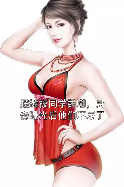 摆摊被同学群嘲，身份曝光后他们吓尿了小说