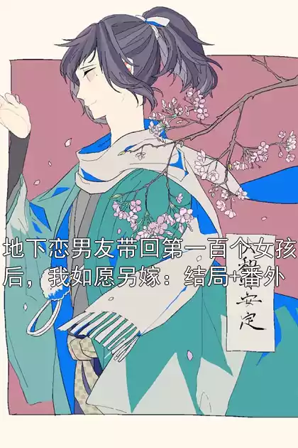 地下恋男友带回第一百个女孩后，我如愿另嫁：结局+番外小说