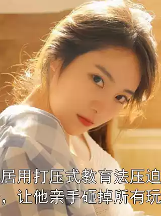 邻居用打压式教育法压迫孩子，让他亲手砸掉所有玩具小说