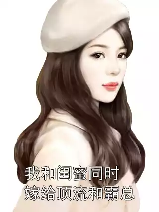 我和闺蜜同时嫁给顶流和霸总小说