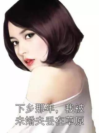 下乡那年，我被未婚夫丢在草原