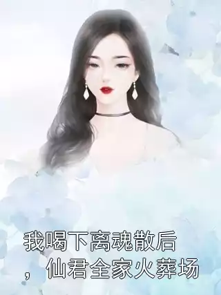 我喝下离魂散后，仙君全家火葬场