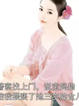 警察找上门，说宝妈指控我猥亵了她三岁的女儿小说